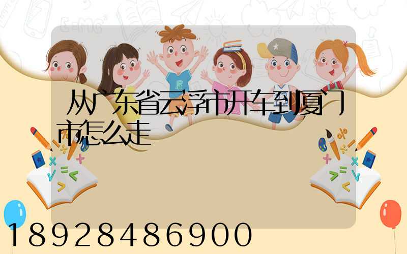 从广东省云浮市开车到厦门市怎么走