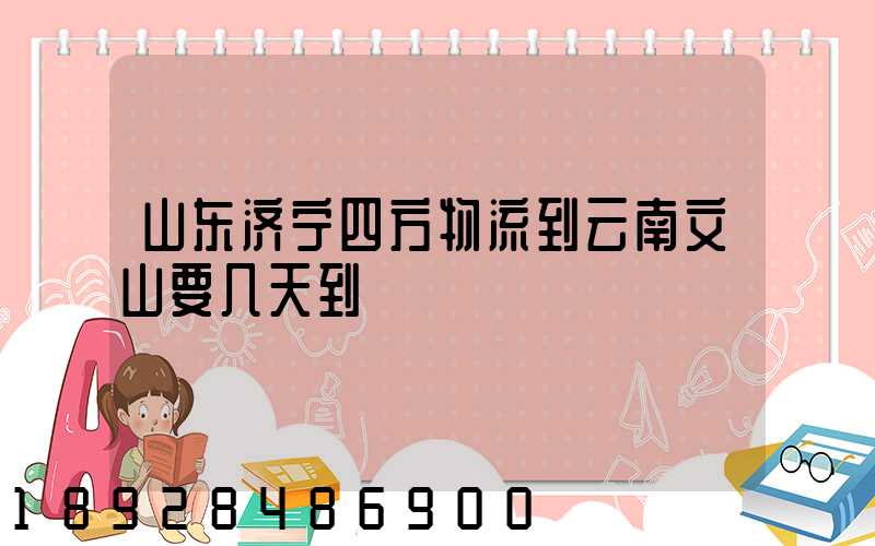 山东济宁四方物流到云南文山要几天到