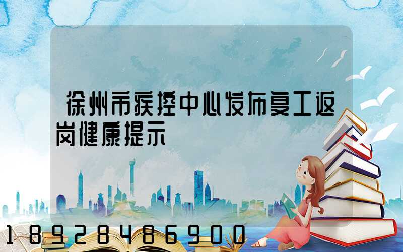 徐州市疾控中心发布复工返岗健康提示