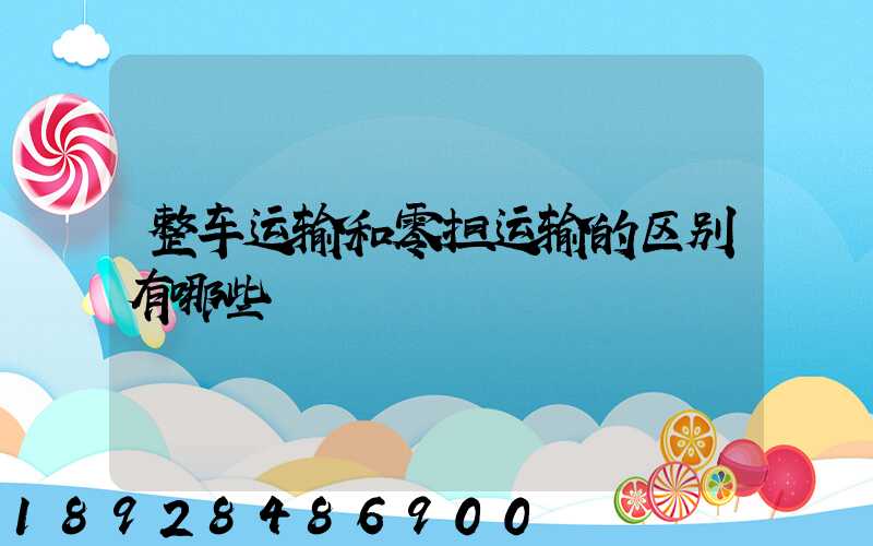 整车运输和零担运输的区别有哪些