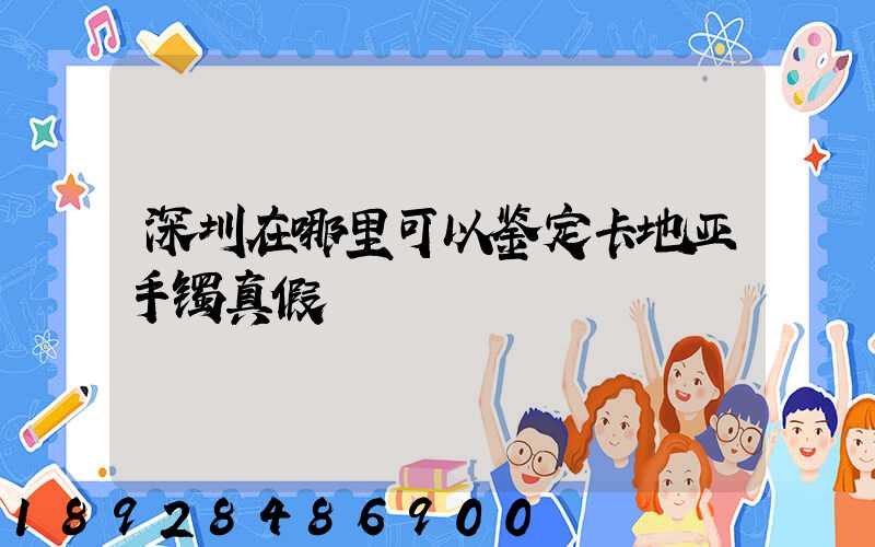深圳在哪里可以鉴定卡地亚手镯真假