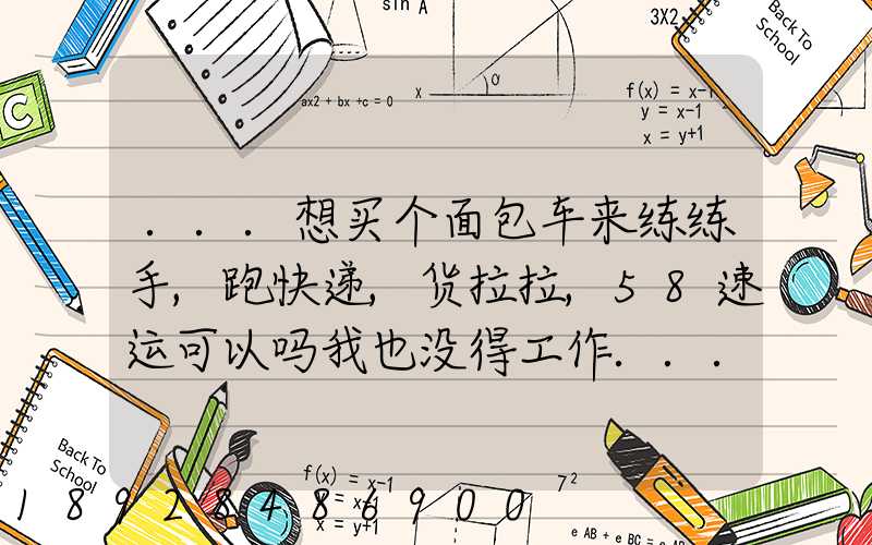 ...想买个面包车来练练手,跑快递,货拉拉,58速运可以吗我也没得工作...