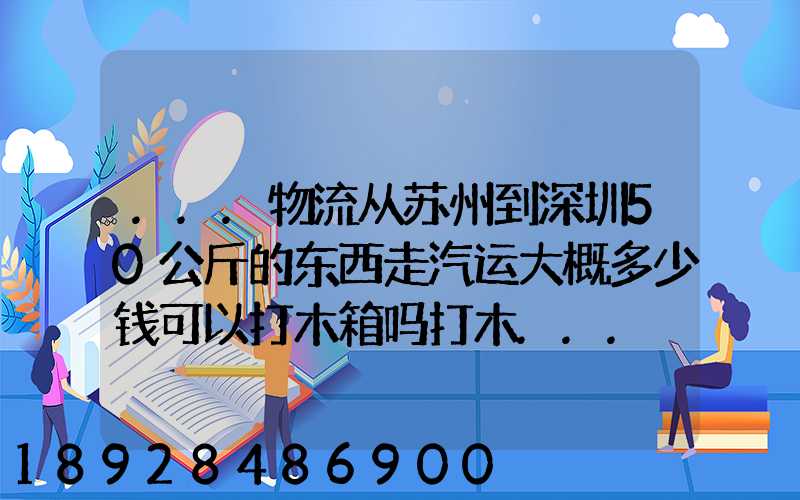 ...物流从苏州到深圳50公斤的东西走汽运大概多少钱可以打木箱吗打木...