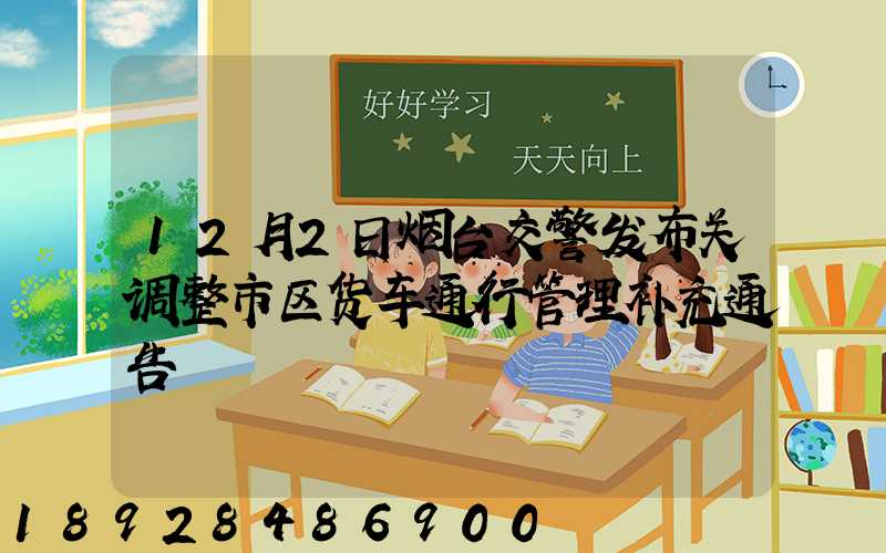 12月2日烟台交警发布关调整市区货车通行管理补充通告