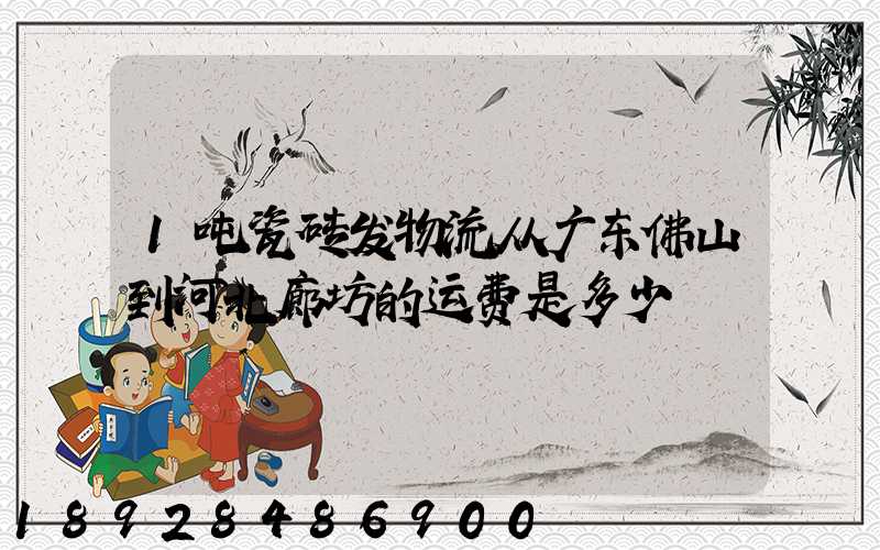 1吨瓷砖发物流从广东佛山到河北廊坊的运费是多少