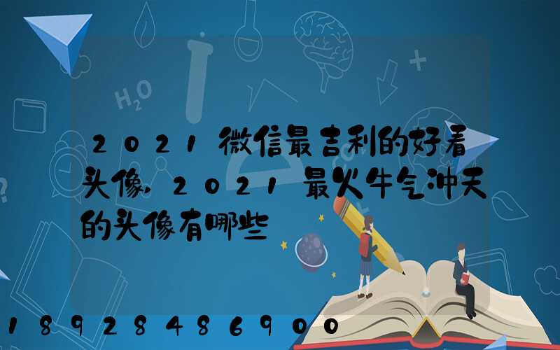 2021微信最吉利的好看头像,2021最火牛气冲天的头像有哪些
