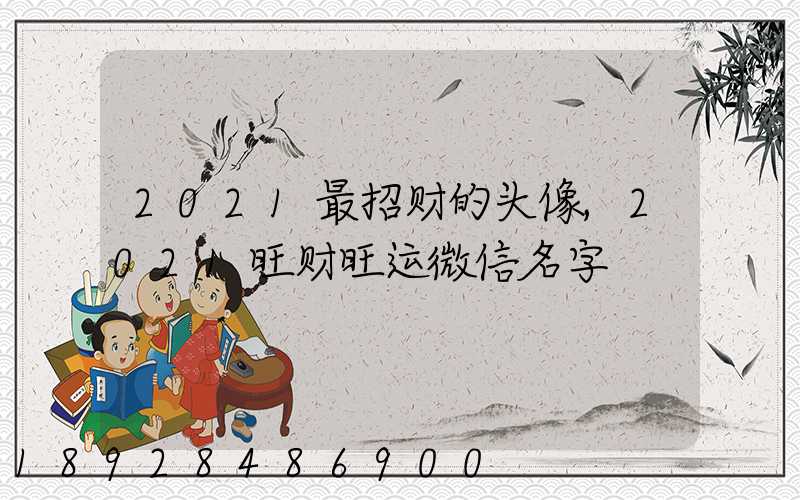 2021最招财的头像,2021旺财旺运微信名字