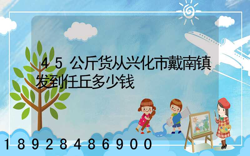 45公斤货从兴化市戴南镇发到任丘多少钱