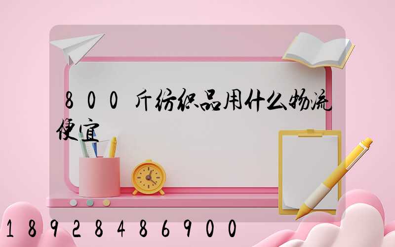 800斤纺织品用什么物流便宜
