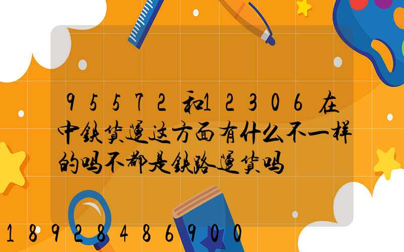 95572和12306在中铁货运这方面有什么不一样的吗不都是铁路运货吗