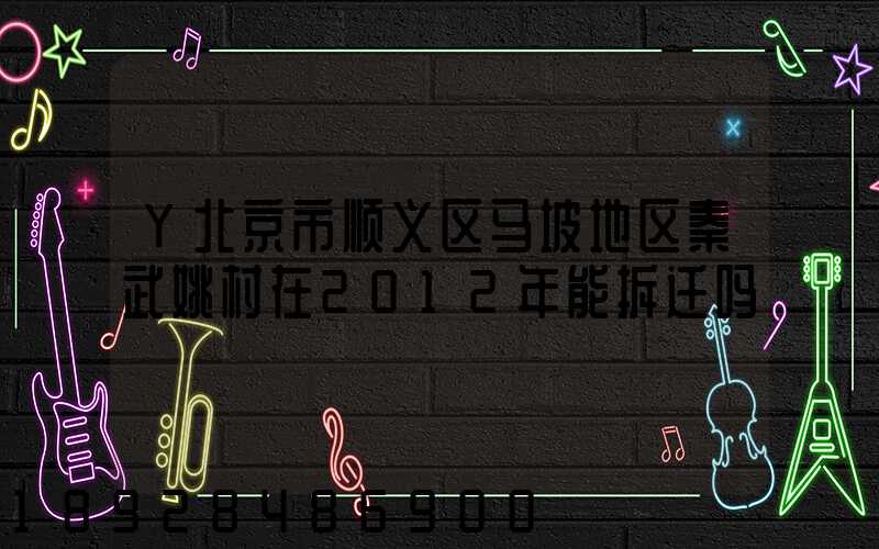 Y北京市顺义区马坡地区秦武姚村在2012年能拆迁吗