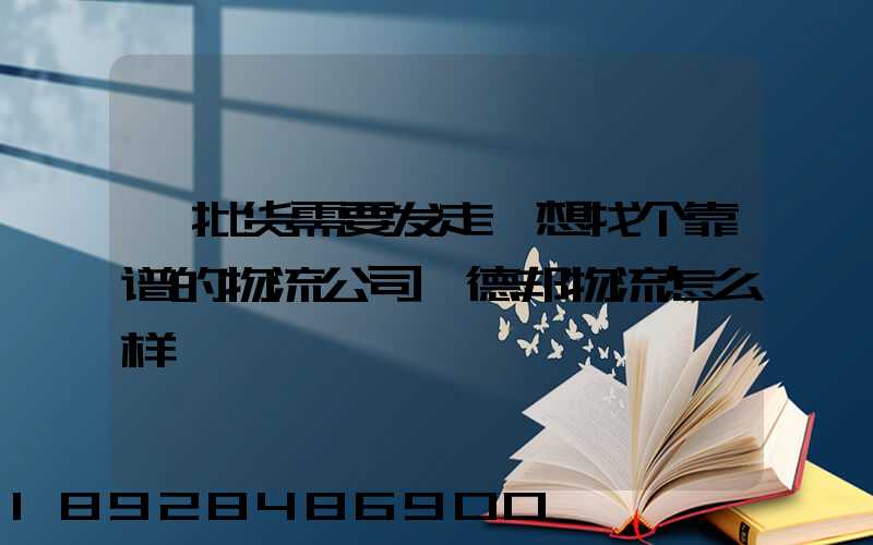 一批货需要发走,想找个靠谱的物流公司,德邦物流怎么样