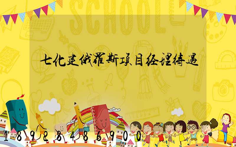 七化建俄罗斯项目经理待遇