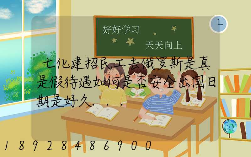 七化建招民工去俄罗斯是真是假待遇如何是否安全出国日期是好久...