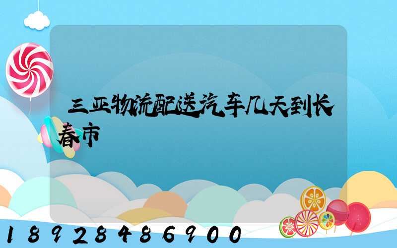 三亚物流配送汽车几天到长春市
