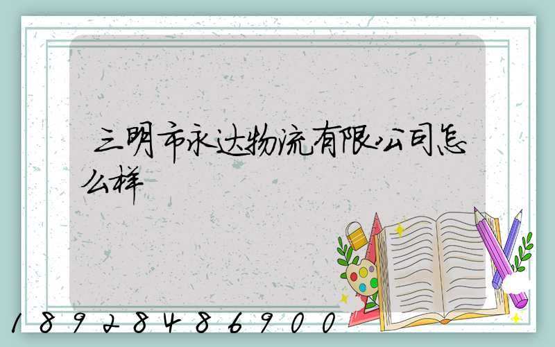 三明市永达物流有限公司怎么样