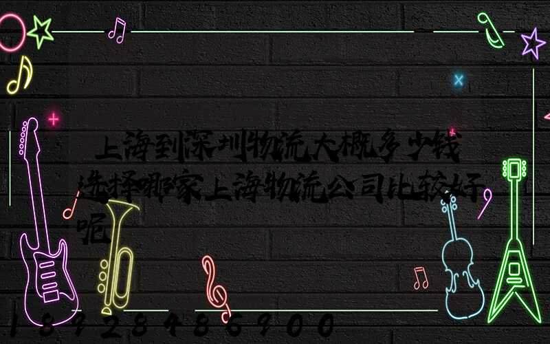 上海到深圳物流大概多少钱选择哪家上海物流公司比较好呢