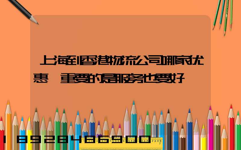 上海到香港物流公司哪家优惠,重要的是服务也要好
