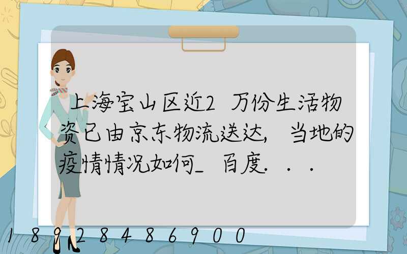 上海宝山区近2万份生活物资已由京东物流送达,当地的疫情情况如何_百度...