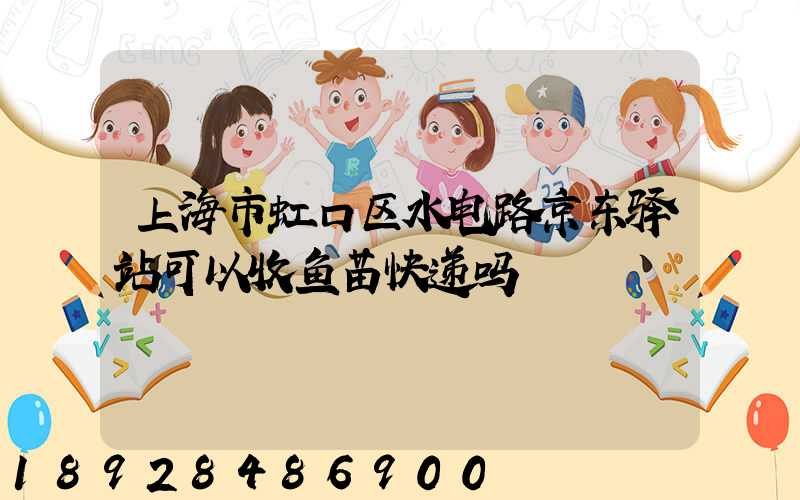 上海市虹口区水电路京东驿站可以收鱼苗快递吗