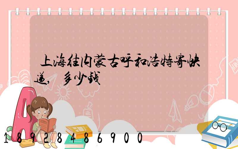 上海往内蒙古呼和浩特寄快递,多少钱