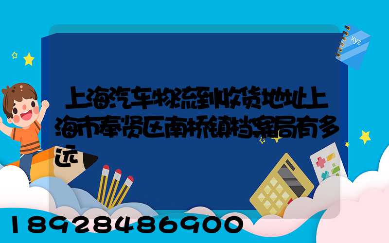 上海汽车物流到收货地址上海市奉贤区南桥镇档案局有多远