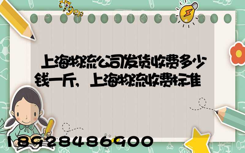 上海物流公司发货收费多少钱一斤,上海物流收费标准