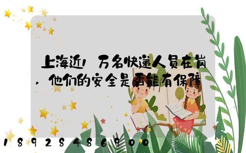 上海近1万名快递人员在岗,他们的安全是否能有保障