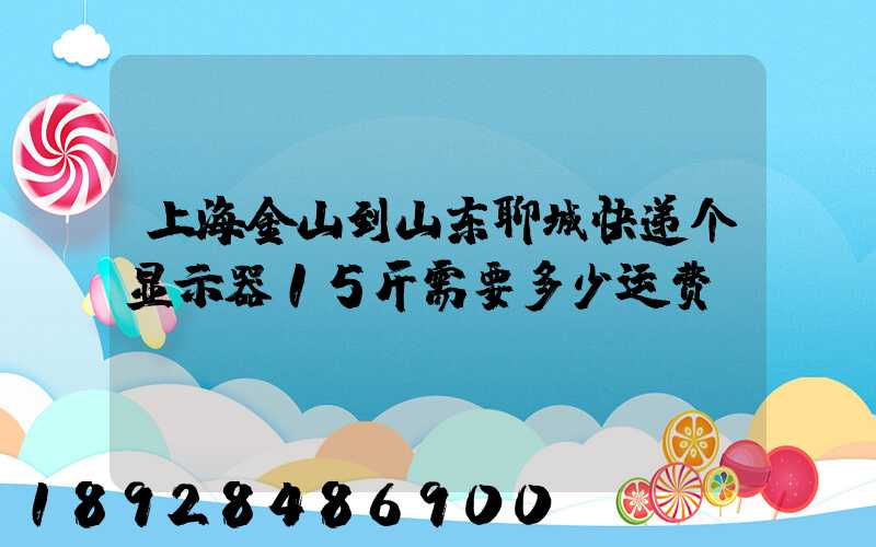 上海金山到山东聊城快递个显示器15斤需要多少运费