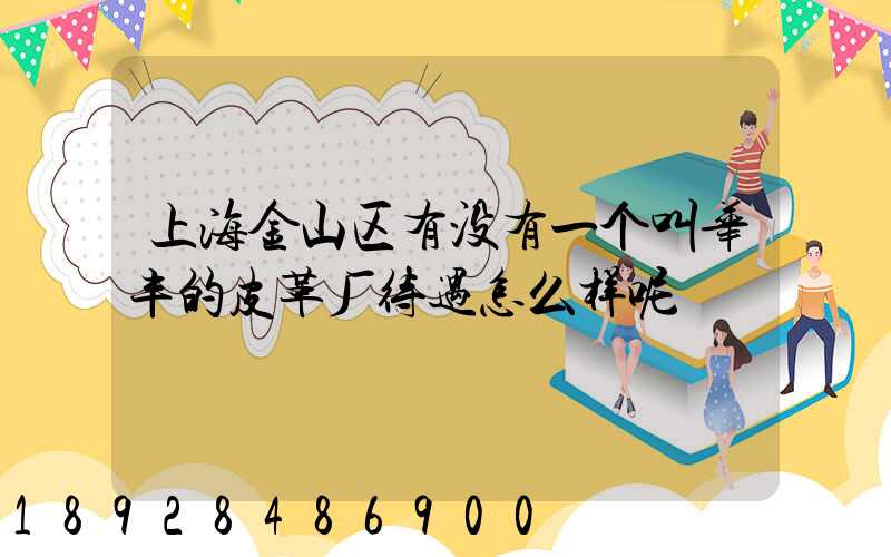 上海金山区有没有一个叫华丰的皮革厂待遇怎么样呢