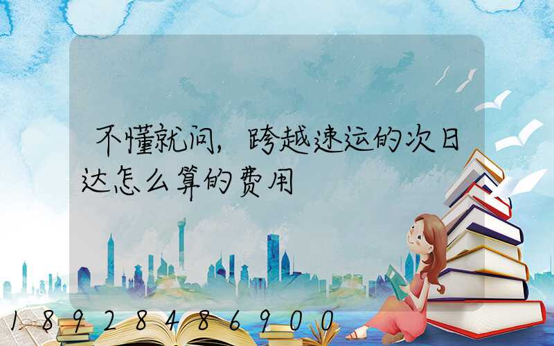 不懂就问,跨越速运的次日达怎么算的费用