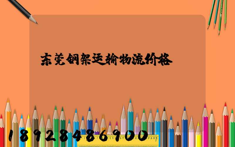 东莞钢架运输物流价格