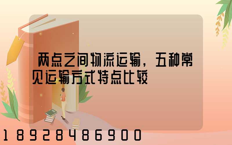 两点之间物流运输,五种常见运输方式特点比较