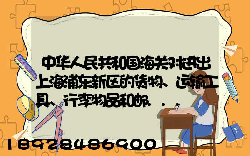 中华人民共和国海关对进出上海浦东新区的货物、运输工具、行李物品和邮...
