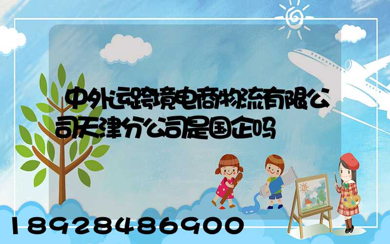 中外运跨境电商物流有限公司天津分公司是国企吗