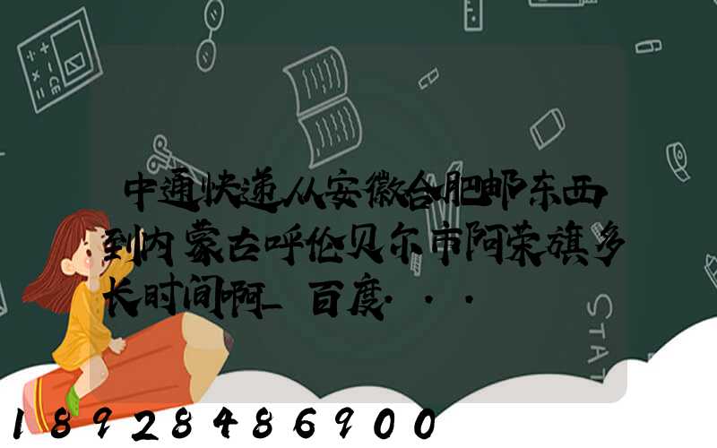 中通快递从安徽合肥邮东西到内蒙古呼伦贝尔市阿荣旗多长时间啊_百度...