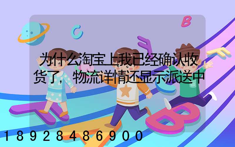 为什么淘宝上我已经确认收货了,物流详情还显示派送中