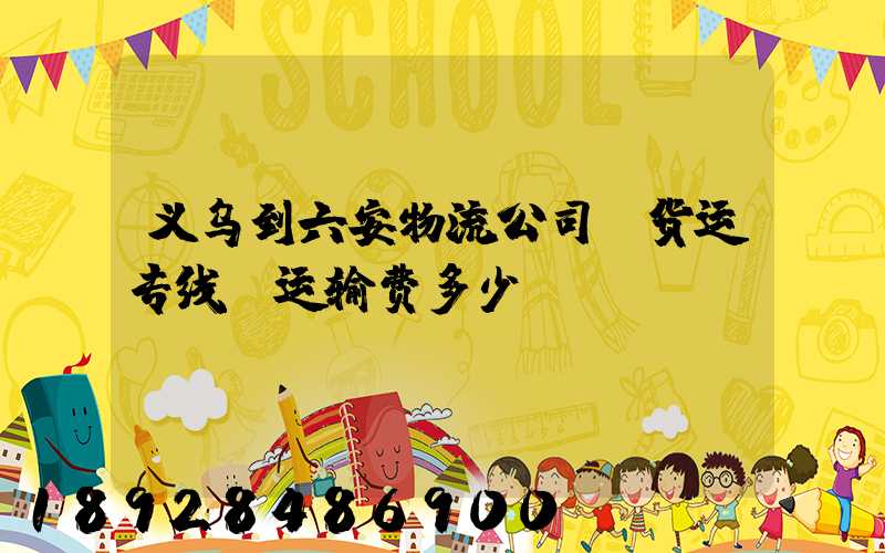 义乌到六安物流公司〖货运专线〗运输费多少