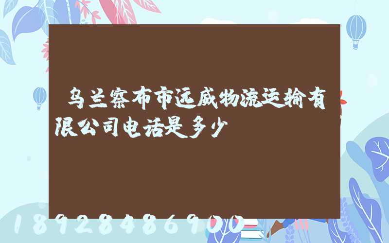 乌兰察布市远威物流运输有限公司电话是多少