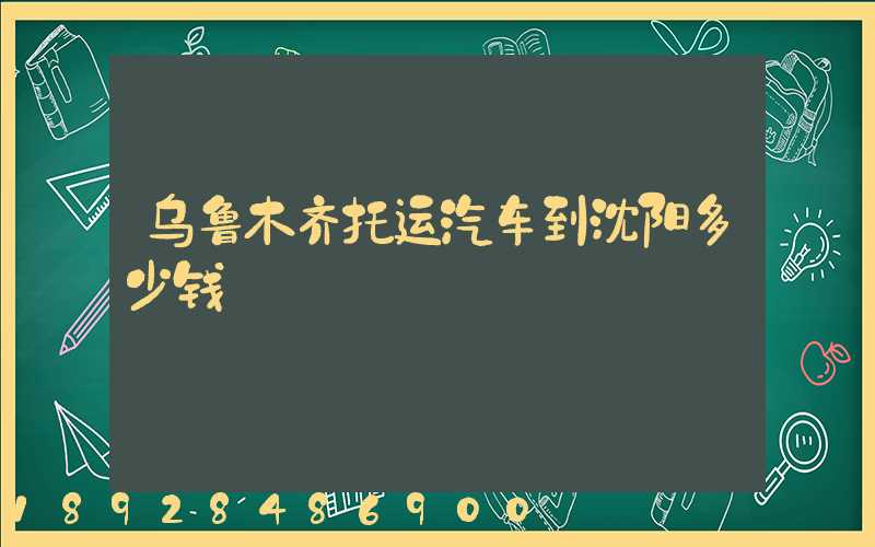 乌鲁木齐托运汽车到沈阳多少钱