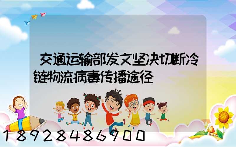 交通运输部发文坚决切断冷链物流病毒传播途径