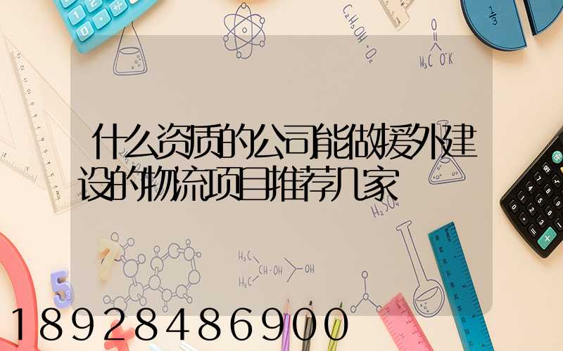 什么资质的公司能做援外建设的物流项目推荐几家
