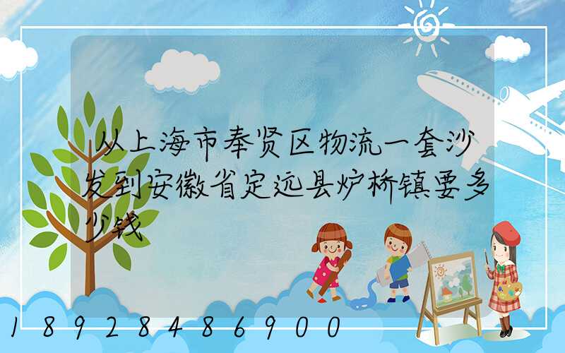 从上海市奉贤区物流一套沙发到安徽省定远县炉桥镇要多少钱