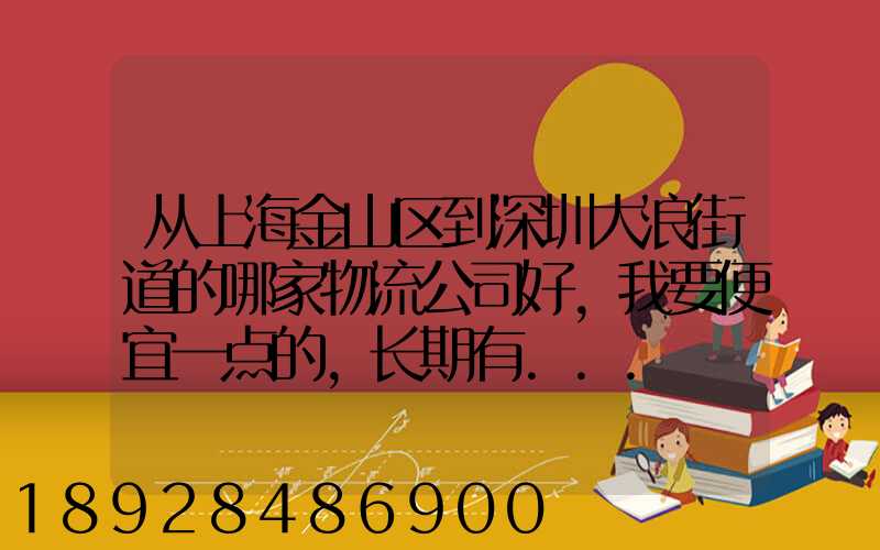 从上海金山区到深圳大浪街道的哪家物流公司好,我要便宜一点的,长期有...