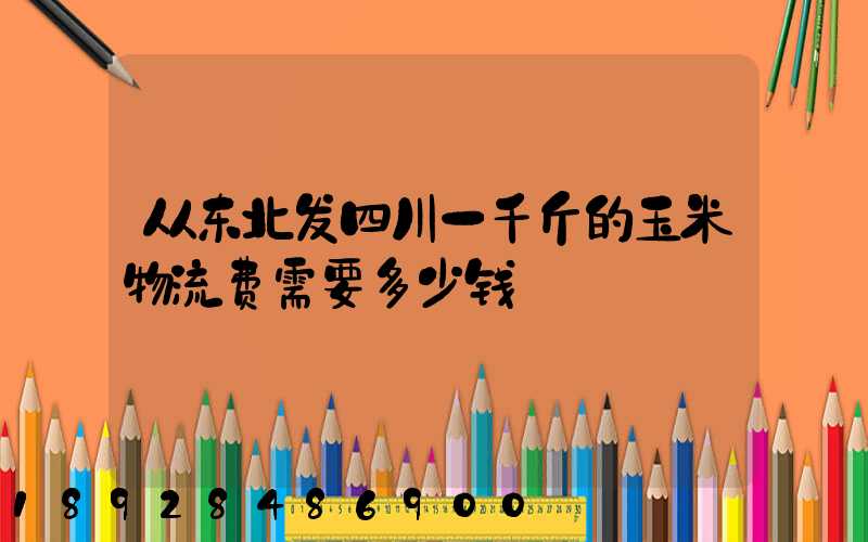 从东北发四川一千斤的玉米物流费需要多少钱