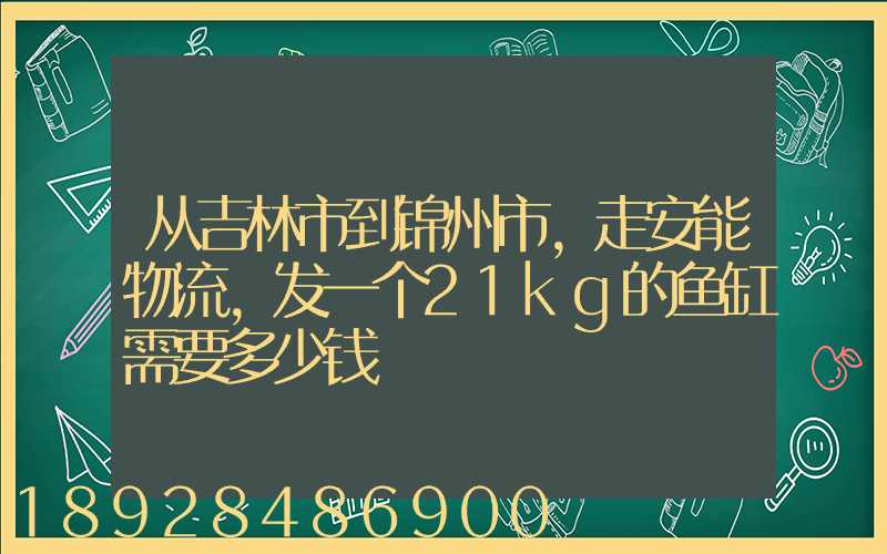 从吉林市到锦州市,走安能物流,发一个21kg的鱼缸需要多少钱