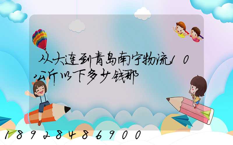 从大连到青岛南宁物流10公斤以下多少钱那