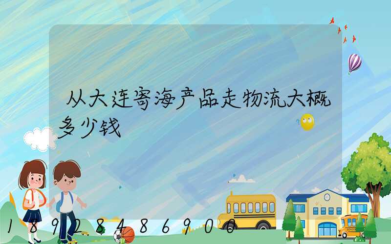 从大连寄海产品走物流大概多少钱