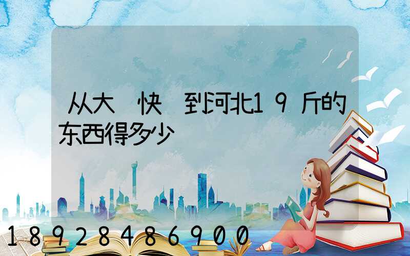 从大连快递到河北19斤的东西得多少钱