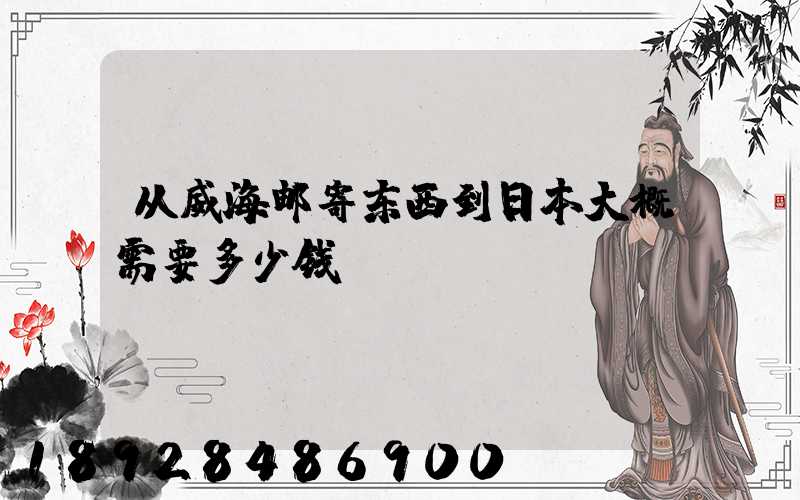 从威海邮寄东西到日本大概需要多少钱